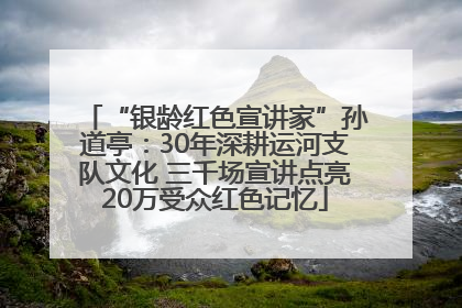 “银龄红色宣讲家”孙道亭：30年深耕运河支队文化 三千场宣讲点亮20万受众红色记忆