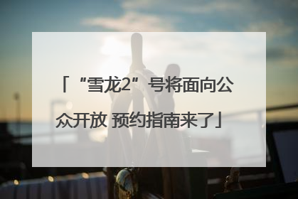 “雪龙2”号将面向公众开放 预约指南来了
