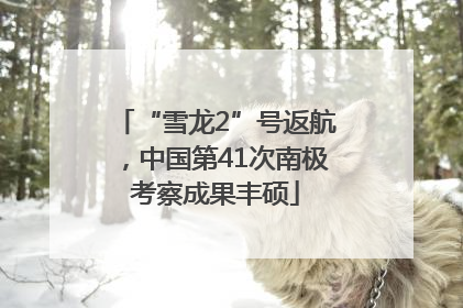 “雪龙2”号返航，中国第41次南极考察成果丰硕