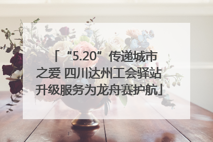 “5.20”传递城市之爱 四川达州工会驿站升级服务为龙舟赛护航