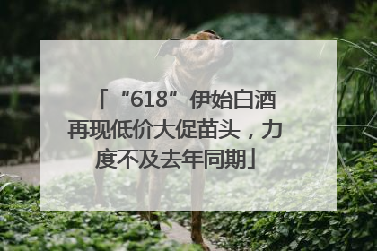 “618”伊始白酒再现低价大促苗头，力度不及去年同期