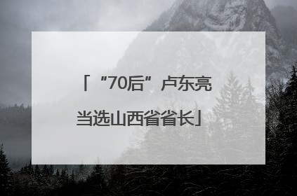 “70后”卢东亮当选山西省省长