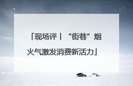现场评丨“街巷”烟火气激发消费新活力