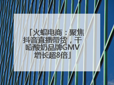 火蝠电商：聚焦抖音直播带货，干噎酸奶品牌GMV增长超8倍
