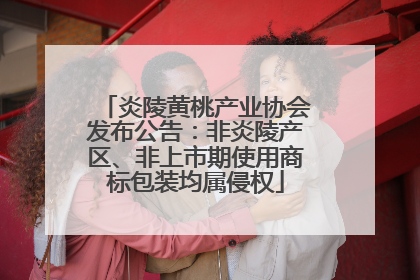 炎陵黄桃产业协会发布公告：非炎陵产区、非上市期使用商标包装均属侵权