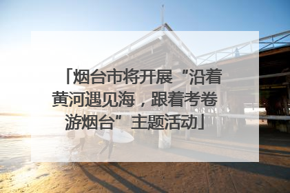 烟台市将开展“沿着黄河遇见海，跟着考卷游烟台”主题活动