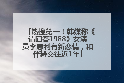 热搜第一！韩媒称《请回答1988》女演员李惠利有新恋情，和伴舞交往近1年