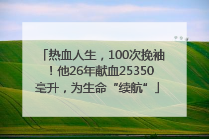 热血人生，100次挽袖！他26年献血25350毫升，为生命“续航”