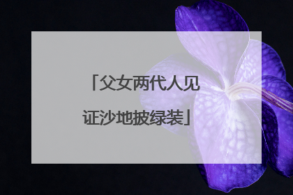 父女两代人见证沙地披绿装