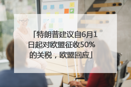 特朗普建议自6月1日起对欧盟征收50%的关税，欧盟回应