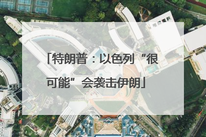 特朗普：以色列“很可能”会袭击伊朗