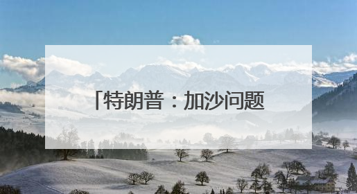特朗普：加沙问题协议接近达成 美伊协议有机会达成