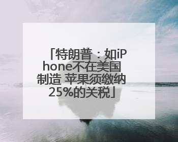 特朗普：如iPhone不在美国制造 苹果须缴纳25%的关税