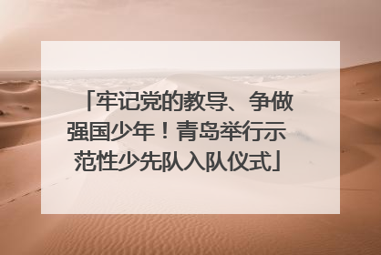 牢记党的教导、争做强国少年！青岛举行示范性少先队入队仪式