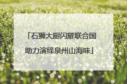 石狮大厨闪耀联合国 助力演绎泉州山海味
