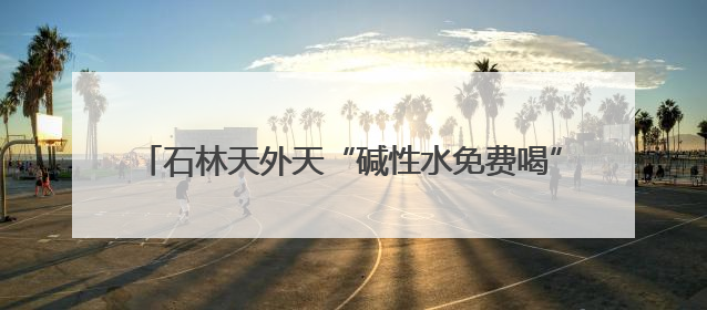 石林天外天“碱性水免费喝” 第九季公益活动开始领水