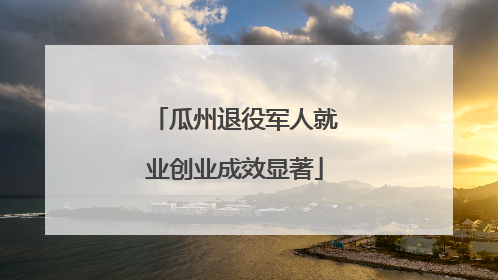 瓜州退役军人就业创业成效显著