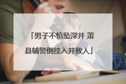 男子不慎坠深井 萧县辅警倒挂入井救人