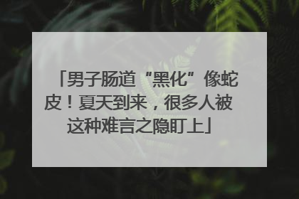 男子肠道“黑化”像蛇皮！夏天到来，很多人被这种难言之隐盯上