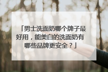 男士洗面奶哪个牌子最好用，能美白的洗面奶有哪些品牌更安全？