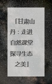 甘肃山丹：走进自然课堂探寻生态之美