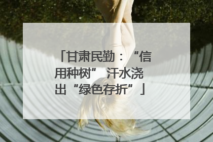甘肃民勤：“信用种树” 汗水浇出“绿色存折”
