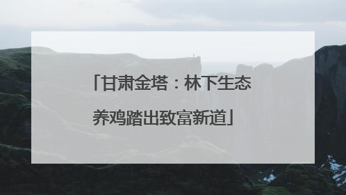 甘肃金塔：林下生态养鸡踏出致富新道
