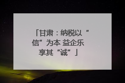 甘肃：纳税以“信”为本 益企乐享其“诚”