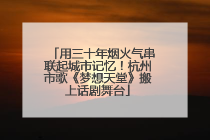 用三十年烟火气串联起城市记忆！杭州市歌《梦想天堂》搬上话剧舞台