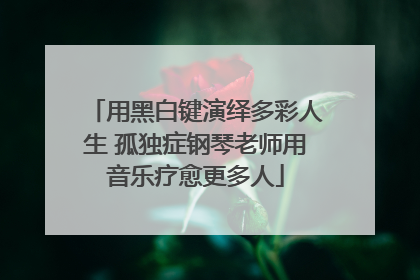 用黑白键演绎多彩人生 孤独症钢琴老师用音乐疗愈更多人