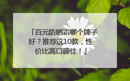 百元防晒霜哪个牌子好？推荐这10款，性价比高口碑佳！