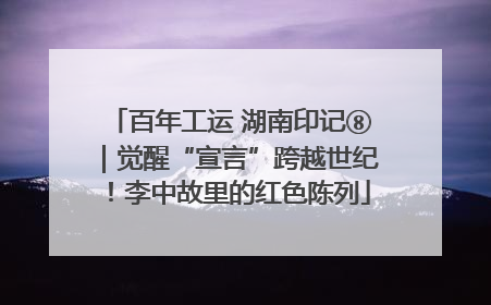 百年工运 湖南印记⑧｜觉醒“宣言”跨越世纪！李中故里的红色陈列