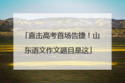 直击高考首场告捷！山东语文作文题目是这