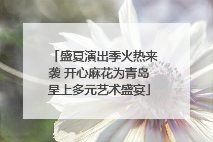 盛夏演出季火热来袭 开心麻花为青岛呈上多元艺术盛宴