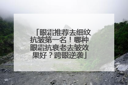 眼霜推荐去细纹抗皱第一名！哪种眼霜抗衰老去皱效果好？跨眼逆袭
