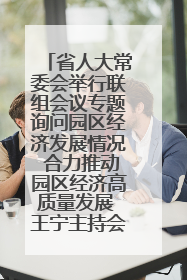 省人大常委会举行联组会议专题询问园区经济发展情况 合力推动园区经济高质量发展 王宁主持会议并讲话 王予波带队到会应询