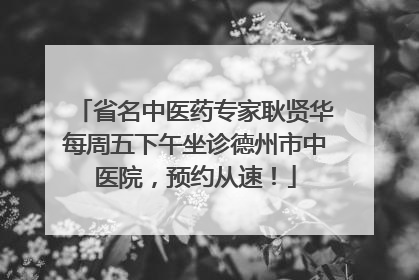 省名中医药专家耿贤华每周五下午坐诊德州市中医院，预约从速！