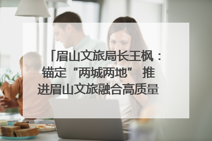 眉山文旅局长王枫：锚定“两城两地” 推进眉山文旅融合高质量发展｜文旅局长说
