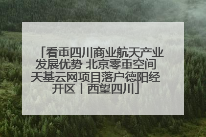 看重四川商业航天产业发展优势 北京零重空间天基云网项目落户德阳经开区丨西望四川