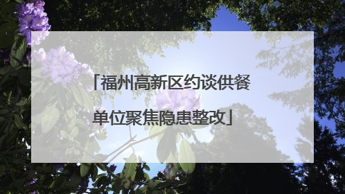 福州高新区约谈供餐单位聚焦隐患整改