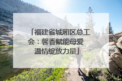 福建省城厢区总工会：馨香赋能母爱 温情绽放力量