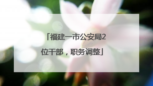 福建一市公安局2位干部，职务调整