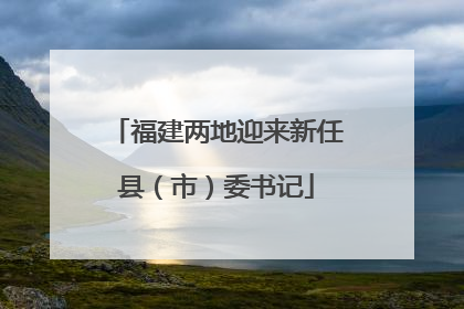 福建两地迎来新任县（市）委书记