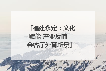 福建永定：文化赋能 产业反哺 会客厅外育新景