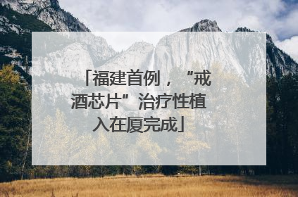 福建首例，“戒酒芯片”治疗性植入在厦完成