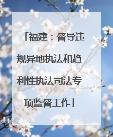 福建：督导违规异地执法和趋利性执法司法专项监督工作
