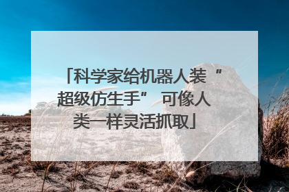 科学家给机器人装“超级仿生手” 可像人类一样灵活抓取
