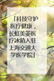 科技守护医疗健康，长虹美菱医疗冰箱入驻上海交通大学医学院