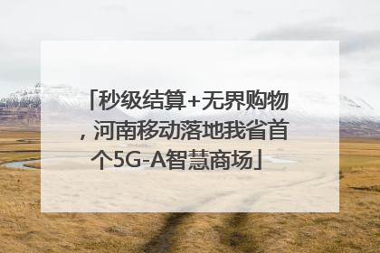 秒级结算+无界购物，河南移动落地我省首个5G-A智慧商场