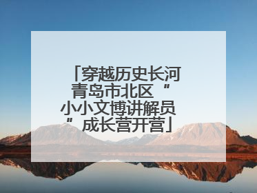 穿越历史长河 青岛市北区“小小文博讲解员”成长营开营